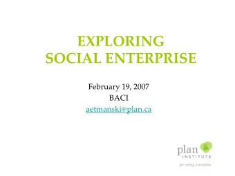 EXPLORING  SOCIAL ENTERPRISE  February 19, 2007  BACI  aetmanski@plan.ca  Social Entrepreneurs are