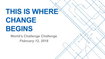 THIS IS WHERE  CHANGE  BEGINS  - Worlds Challenge Challenge  February 12, 2018  1  AGENDA