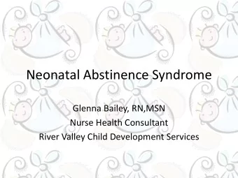 Neonatal Abstinence Syndrome  Glenna Bailey, RN,MSN  Nurse Health Consultant  River Valley Child