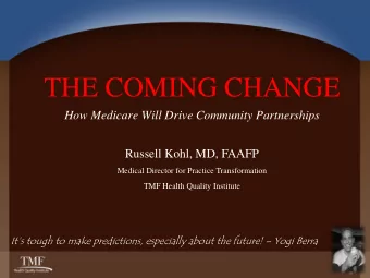 THE COMING CHANGE  How Medicare Will Drive Community Partnerships  Russell Kohl, MD, FAAFP  Medical