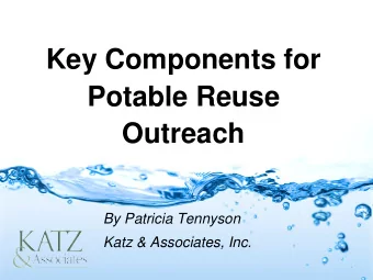 Key Components for  Potable Reuse  Outreach  By Patricia Tennyson  Katz &amp; Associates, Inc.