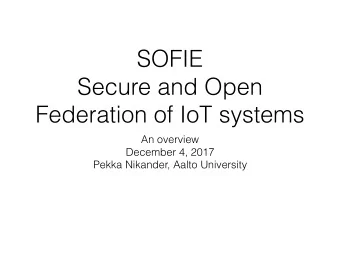 SOFIE  Secure and Open  Federation of IoT systems  An overview  December 4, 2017  Pekka Nikander,