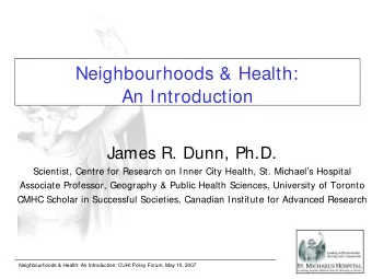 Neighbourhoods &amp; Health:  An Introduction  James R. Dunn, Ph.D.  Scientist, Centre for Research