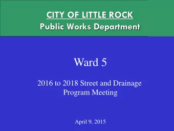 Ward 5  2016 to 2018 Street and Drainage  Program Meeting  April 9, 2015  CITY OF LITTLE ROCK