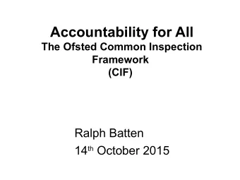Accountability for All  The Ofsted Common Inspection  Framework  (CIF)  Ralph Batten 14 th October