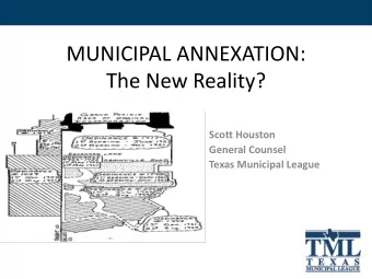 MUNICIPAL ANNEXATION:  The New Reality?  Scott Houston  General Counsel  Texas Municipal League