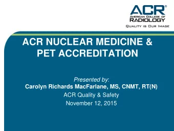ACR NUCLEAR MEDICINE &amp;  PET ACCREDITATION Presented by :  Carolyn Richards MacFarlane, MS,
