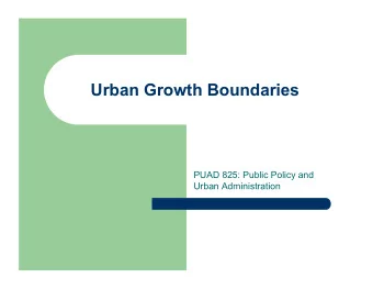 Urban Growth Boundaries  PUAD 825: Public Policy and  Urban Administration  Overview  Urban