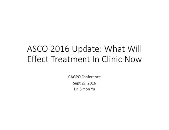 ASCO 2016 Update: What Will Effect Treatment In Clinic Now CAGPO Conference Sept 29, 2016 Dr. Simon