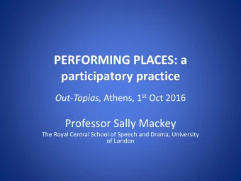 PERFORMING PLACES: a  participatory practice Out-Topias, Athens, 1 st Oct 2016  Professor Sally