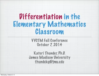 Differentiation in the  Elementary Mathematics  Classroom  VVCTM Fall Conference  October 7  , 2014