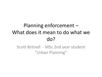 Planning enforcement   What does it mean to do what we  do?  Scott Britnell  - MSc 2nd year