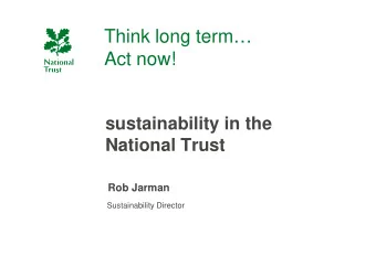Think long term  Think long term  Act now!  sustainability in the  y  National Trust  Rob
