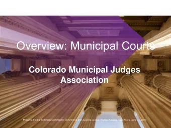 Overview: Municipal Courts  Colorado Municipal Judges  Association  Presented to the Colorado