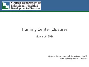 Training Center Closures  March 16, 2016  Virginia Department of Behavioral Health  and