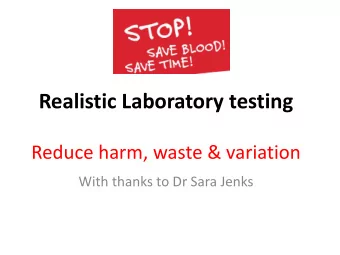 Realistic Laboratory testing  Reduce harm, waste &amp; variation  With thanks to Dr Sara Jenks  The