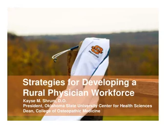 Strategies for Developing a  Rural Physician Workforce  Kayse M. Shrum, D.O.  President, Oklahoma
