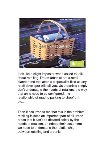 Urbanism v retailing?  David Rudlin  I felt like a slight impostor when asked to talk  about