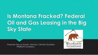 Is Montana Fracked? Federal  Oil and Gas Leasing in the Big  Sky State  Presenter: Becca Fischer,