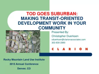 TOD GOES SUBURBAN:  MAKING TRANSIT-ORIENTED  DEVELOPMENT WORK IN YOUR  COMMUNITY  Presented By: