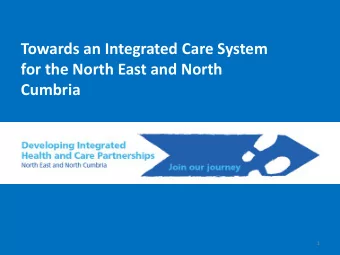 Towards an Integrated Care System  for the North East and North  Cumbria  1  The North East is a