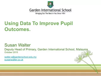 Using Data To Improve Pupil  Outcomes.  Susan Walter  Deputy Head of Primary, Garden International
