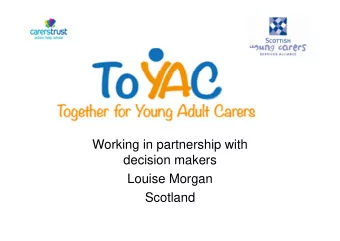 Working in partnership with  decision makers  Louise Morgan  Scotland  Why support young carers