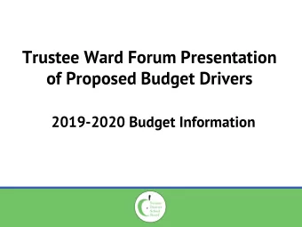 Trustee Ward Forum Presentation of Proposed Budget Drivers 2019-2020 Budget Information Trustee