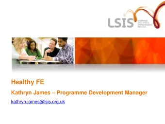 Healthy FE Kathryn James  Programme Development Manager  kathryn.james@lsis.org.uk  What is