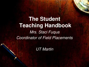 The Student  Teaching Handbook  Mrs. Staci Fuqua  Coordinator of Field Placements  UT Martin