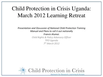 Child Protection in Crisis Uganda:  March 2012 Learning Retreat  Presentation and Discussion of