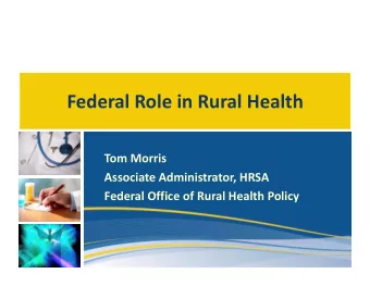 Federal Role in Rural Health Tom Morris Associate Administrator, HRSA Federal Office of Rural