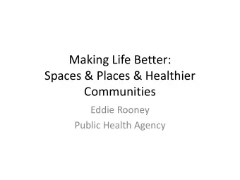 Making Life Better:  Spaces &amp; Places &amp; Healthier  Communities  Eddie Rooney  Public Health