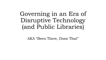 Governing in an Era of  Disruptive Technology  (and Public Libraries)  AKA Been There, Done