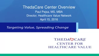 ThedaCare Center Overview  Paul Pejsa, MS, MBA  Director, Healthcare Value Network  April 15, 2016