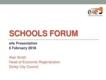 SCHOOLS FORUM  e4e Presentation  6 February 2018  Alan Smith  Head of Economic Regeneration  Derby