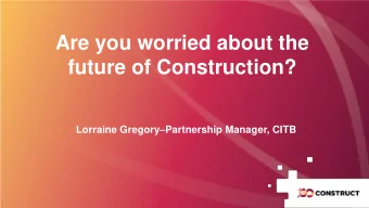 Are you worried about the  future of Construction? Lorraine Gregory  Partnership Manager, CITB