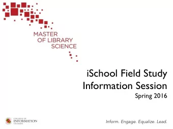 iSchool Field Study  Information Session  Spring 2016  Inform. Engage. Equalize. Lead.  Outline