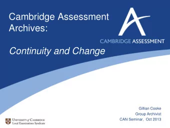 Cambridge Assessment  Archives:  Continuity and Change  Gillian Cooke  Group Archivist  CAN