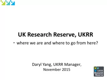 UK Research Reserve, UKRR - where we are and where to go from here? Daryl Yang, UKRR Manager ,