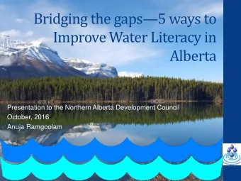 Bridging the gaps5 ways to  Improve Water Literacy in  Alberta  Presentation to the Northern