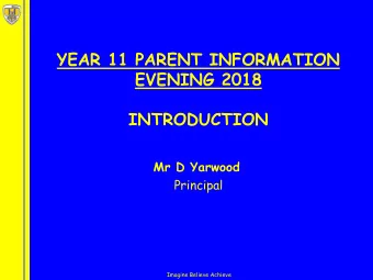 YEAR 11 PARENT INFORMATION  EVENING 2018  INTRODUCTION  Mr D Yarwood  Principal  Imagine Believe