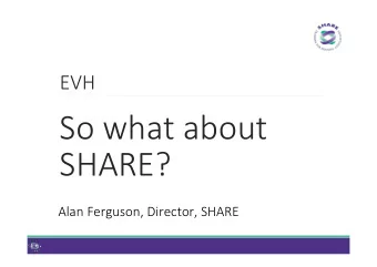 So what about  SHARE?  Alan Ferguson, Director, SHARE  So what about SHARE? H Reminder of what