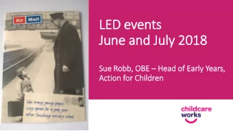 LED events  June and July 2018 Sue Robb, OBE  Head of  f Early Years,  Action for Children  Aim