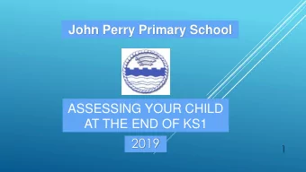 John Perry Primary School  ASSESSING YOUR CHILD  AT THE END OF KS1  2019  1  Aims:  1. What are