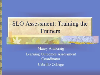 SLO Assessment: Training the  Trainers  Marcy Alancraig  Learning Outcomes Assessment  Coordinator