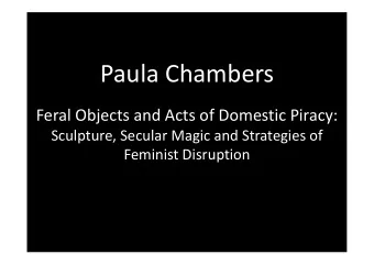 Paula Chambers  Feral Objects and Acts of Domestic Piracy:  Sculpture, Secular Magic and Strategies