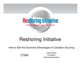 Reshoring Initiative  How to Sell the Economic Advantages of Canadian Sourcing  Harry Moser  CTMA