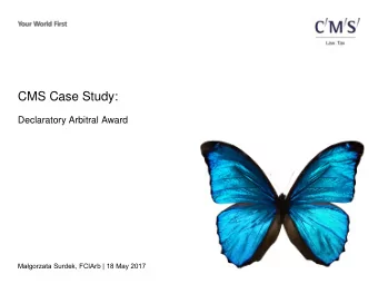 CMS Case Study:  Declaratory Arbitral Award  Magorzata Surdek, FCIArb | 18 May 2017  The Dispute