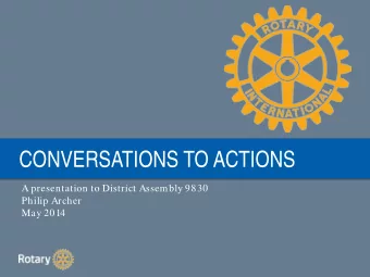 CONVERSATIONS TO ACTIONS  A presentation to District Assembly 9830  Philip Archer  May 2014